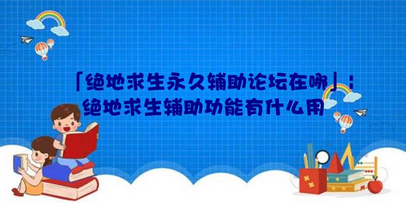 「绝地求生永久辅助论坛在哪」|绝地求生辅助功能有什么用